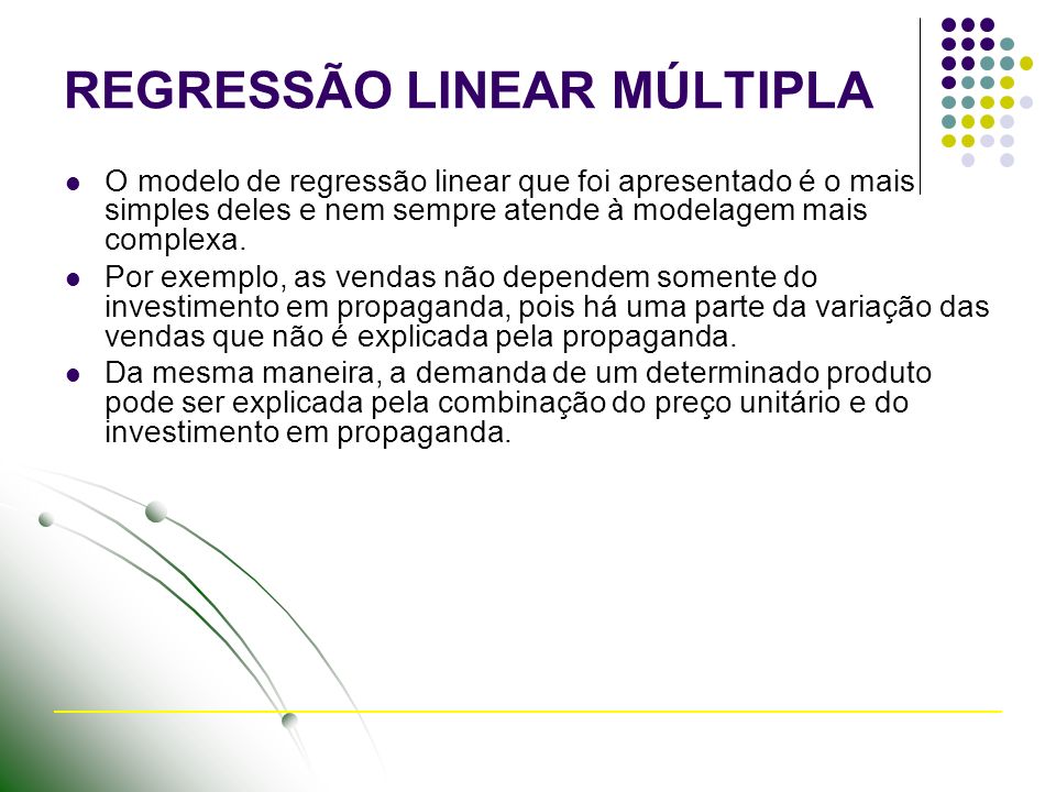 REGRESSÃO LINEAR MÚLTIPLA O modelo de regressão linear que foi apresentado é o mais simples deles e nem sempre atende à modelagem mais complexa.