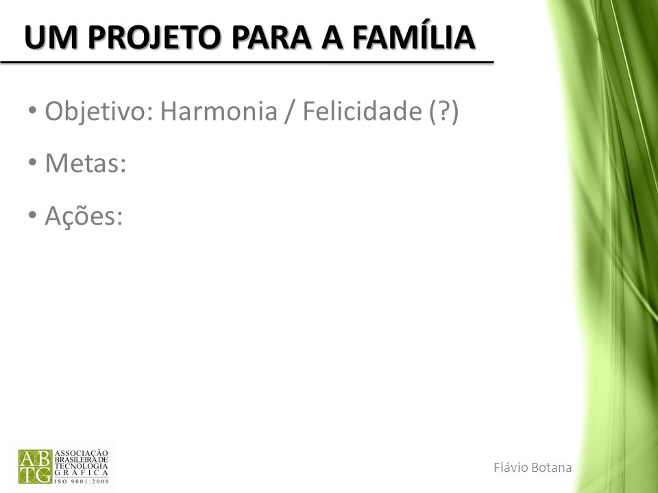 UM PROJETO PARA A FAMÍLIA Objetivo: Harmonia / Felicidade ( ) Metas: Ações: Flávio Botana