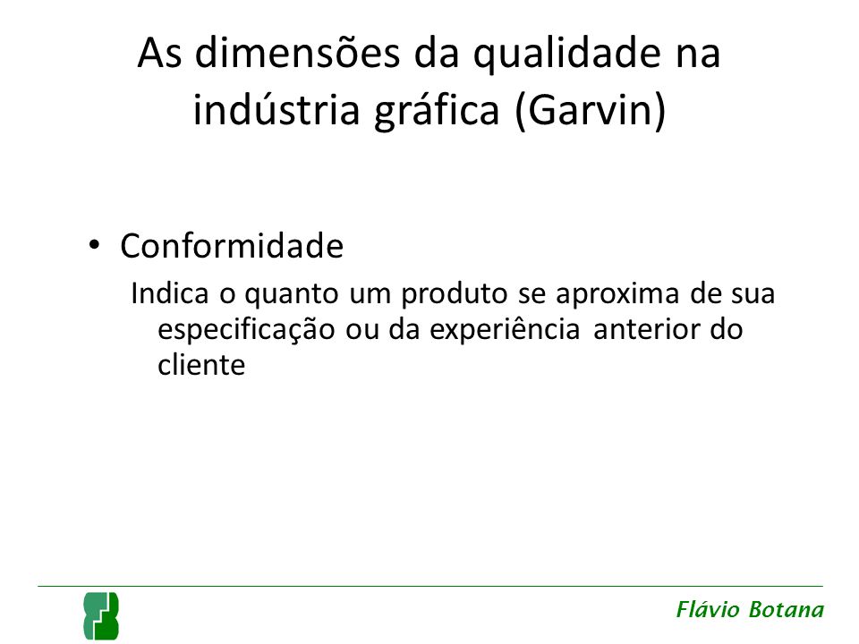 As dimensões da qualidade na indústria gráfica (Garvin) Conformidade Indica o quanto um produto se aproxima de sua especificação ou da experiência anterior do cliente Flávio Botana