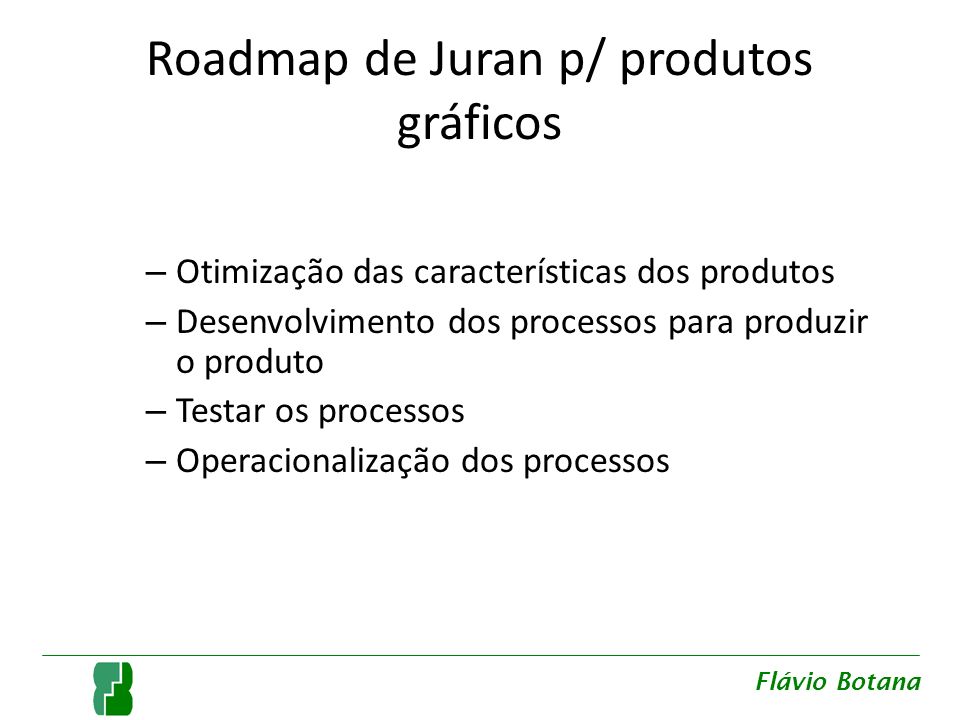 Roadmap de Juran p/ produtos gráficos – Otimização das características dos produtos – Desenvolvimento dos processos para produzir o produto – Testar os processos – Operacionalização dos processos Flávio Botana