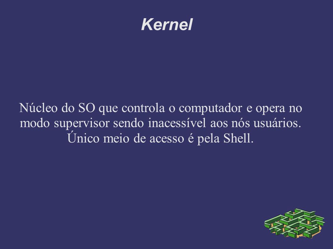 Kernel Núcleo do SO que controla o computador e opera no modo supervisor sendo inacessível aos nós usuários.