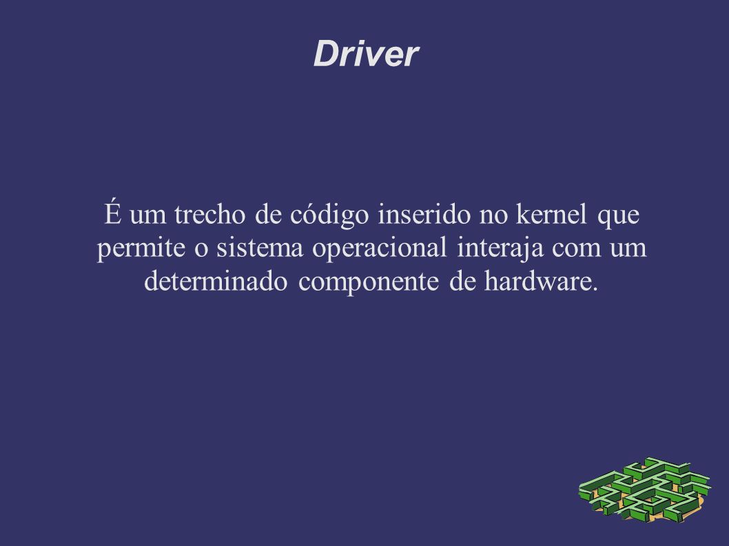 Driver É um trecho de código inserido no kernel que permite o sistema operacional interaja com um determinado componente de hardware.