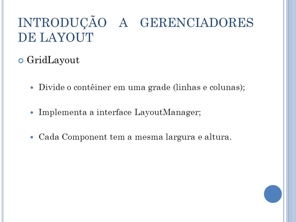 GridLayout Divide o contêiner em uma grade (linhas e colunas); Implementa a interface LayoutManager; Cada Component tem a mesma largura e altura.