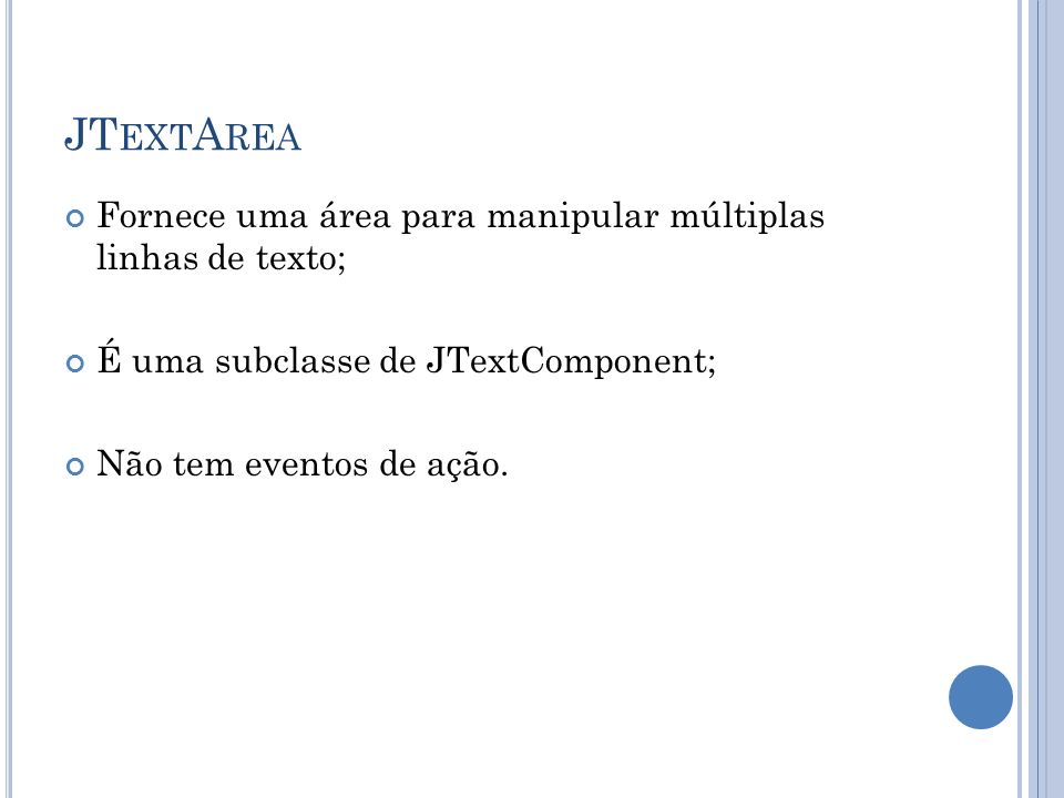 JT EXT A REA Fornece uma área para manipular múltiplas linhas de texto; É uma subclasse de JTextComponent; Não tem eventos de ação.