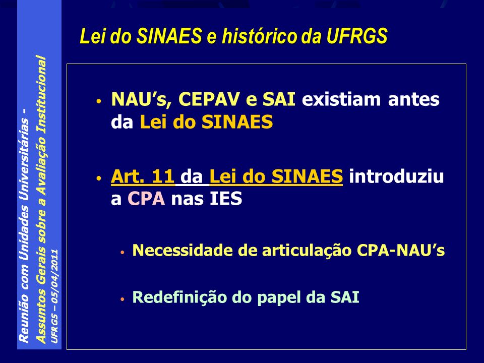 Reunião com Unidades Universitárias - Assuntos Gerais sobre a Avaliação Institucional UFRGS – 05/04/2011 NAUs, CEPAV e SAI existiam antes da Lei do SINAES Art.