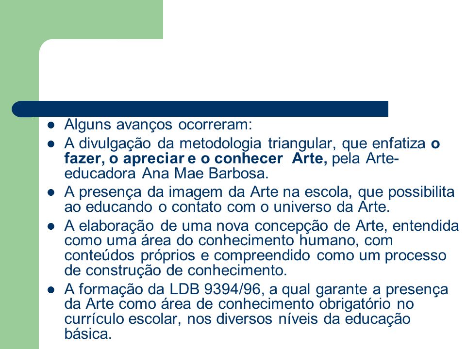 Alguns avanços ocorreram: A divulgação da metodologia triangular, que enfatiza o fazer, o apreciar e o conhecer Arte, pela Arte- educadora Ana Mae Barbosa.