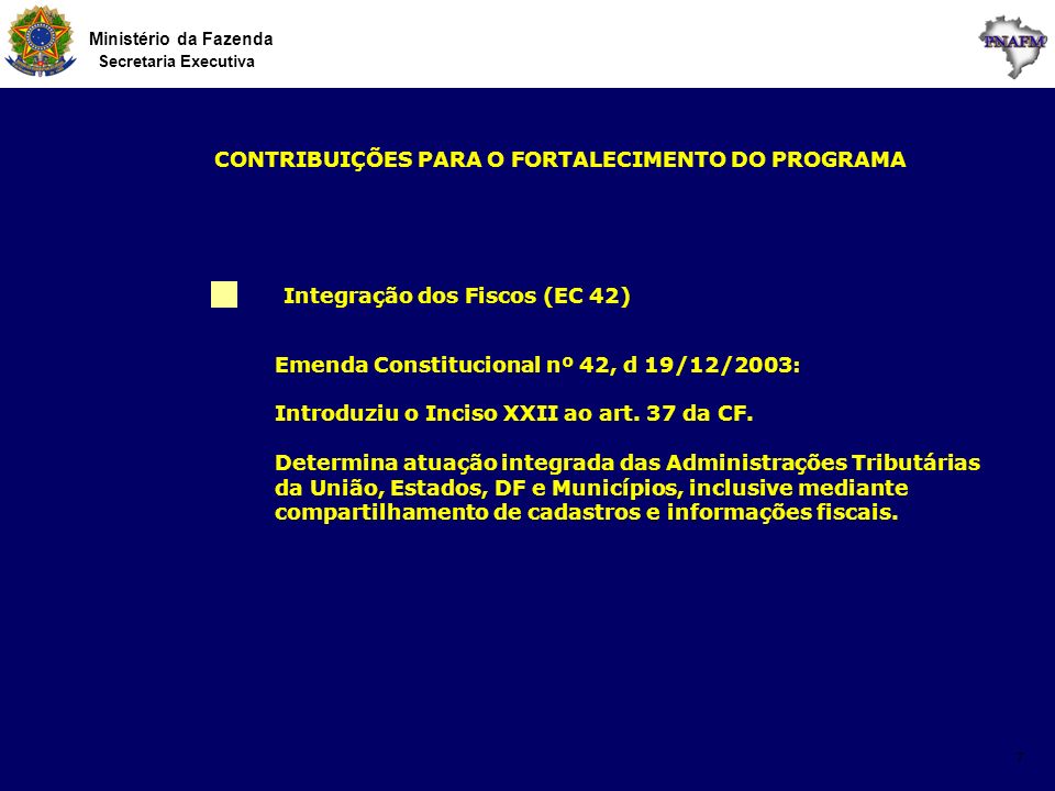 Ministério da Fazenda Secretaria Executiva 7 Integração dos Fiscos (EC 42) CONTRIBUIÇÕES PARA O FORTALECIMENTO DO PROGRAMA Emenda Constitucional nº 42, d 19/12/2003: Introduziu o Inciso XXII ao art.