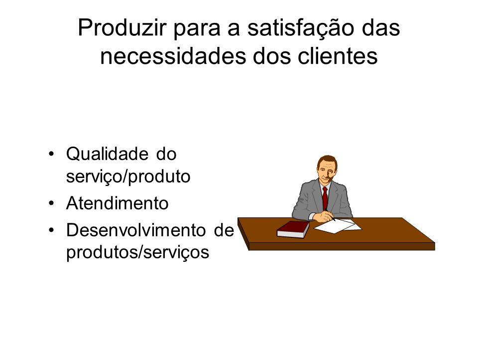 Produzir para a satisfação das necessidades dos clientes Qualidade do serviço/produto Atendimento Desenvolvimento de produtos/serviços