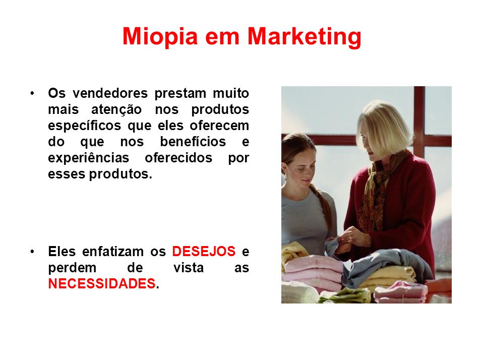 Miopia em Marketing Os vendedores prestam muito mais atenção nos produtos específicos que eles oferecem do que nos benefícios e experiências oferecidos por esses produtos.