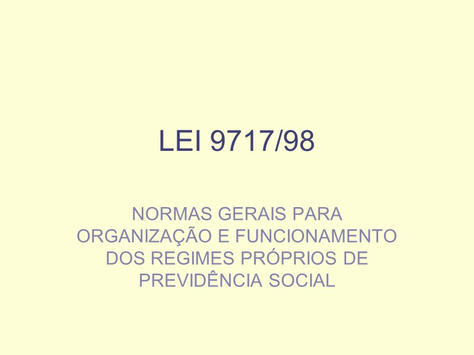 LEI 9717/98 NORMAS GERAIS PARA ORGANIZAÇÃO E FUNCIONAMENTO DOS REGIMES PRÓPRIOS DE PREVIDÊNCIA SOCIAL