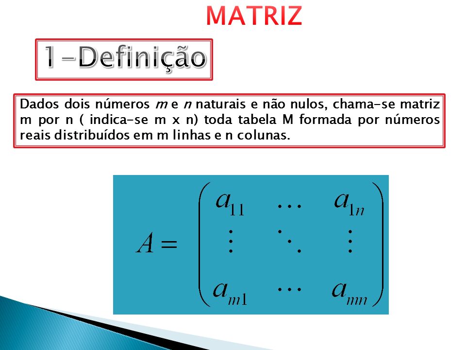 Dados dois números m e n naturais e não nulos, chama-se matriz m por n ( indica-se m x n) toda tabela M formada por números reais distribuídos em m linhas e n colunas.
