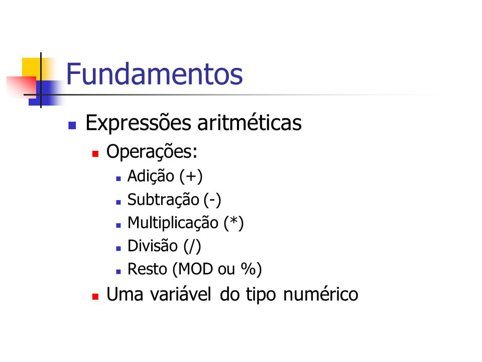 Fundamentos Expressões aritméticas Operações: Adição (+) Subtração (-) Multiplicação (*) Divisão (/) Resto (MOD ou %) Uma variável do tipo numérico
