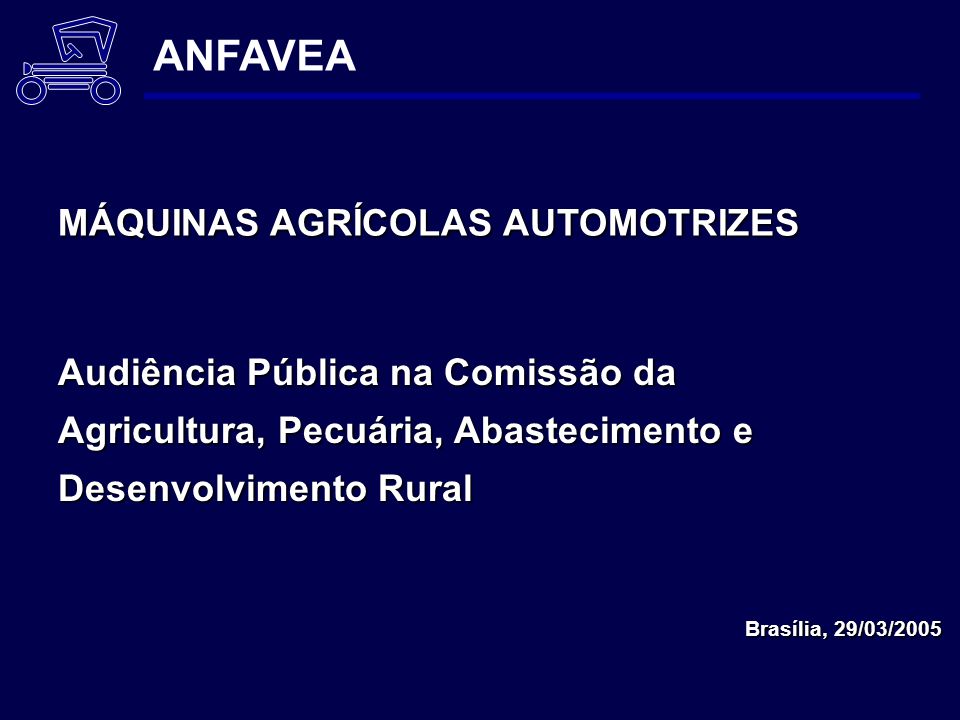 Audiência Pública na Comissão da Agricultura, Pecuária, Abastecimento e Desenvolvimento Rural Brasília, 29/03/2005 ANFAVEA MÁQUINAS AGRÍCOLAS AUTOMOTRIZES