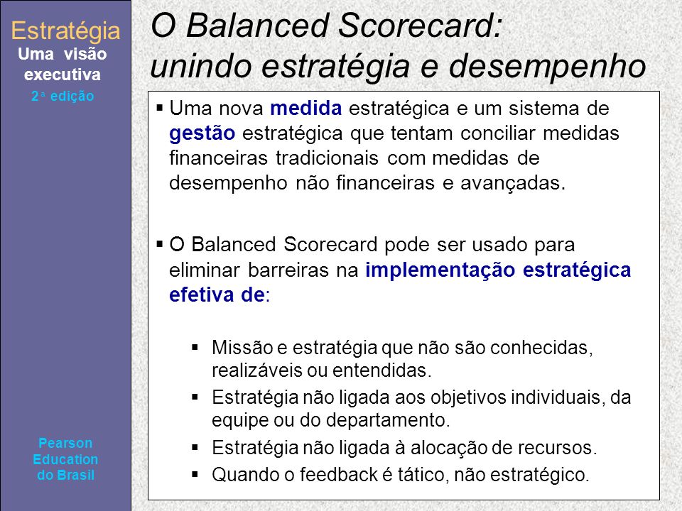 Estratégia Uma visão executiva Pearson Education do Brasil 2ª edição O Balanced Scorecard: unindo estratégia e desempenho Uma nova medida estratégica e um sistema de gestão estratégica que tentam conciliar medidas financeiras tradicionais com medidas de desempenho não financeiras e avançadas.