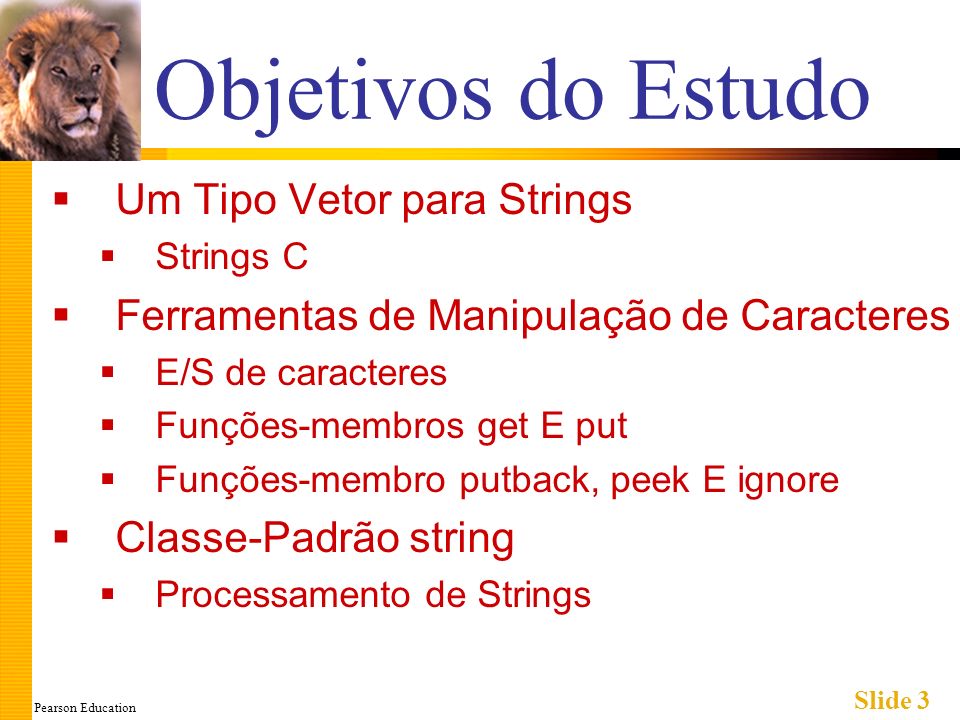 Pearson Education Slide 3 Objetivos do Estudo Um Tipo Vetor para Strings Strings C Ferramentas de Manipulação de Caracteres E/S de caracteres Funções-membros get E put Funções-membro putback, peek E ignore Classe-Padrão string Processamento de Strings
