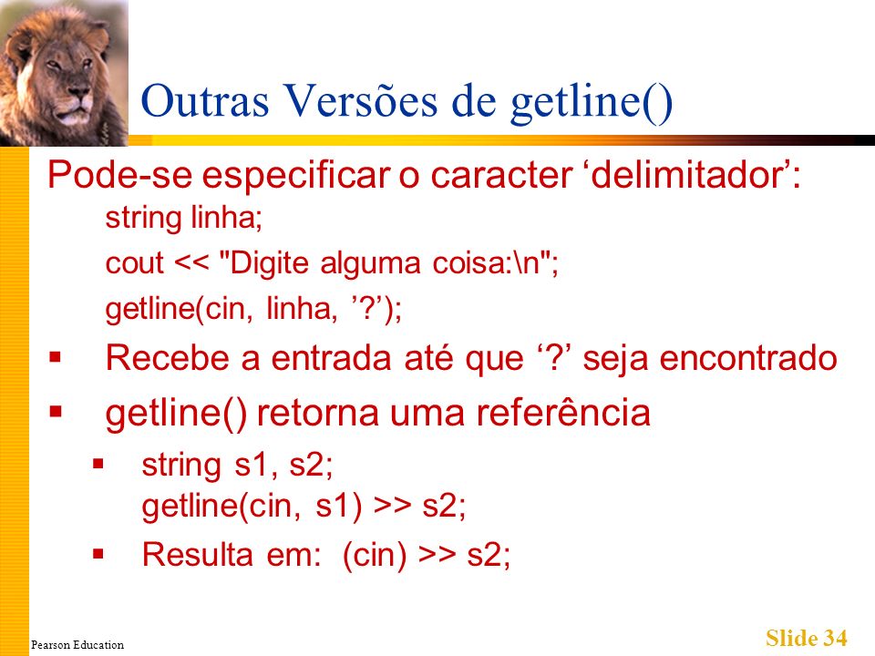 Pearson Education Slide 34 Outras Versões de getline() Pode-se especificar o caracter delimitador: string linha; cout << Digite alguma coisa:\n ; getline(cin, linha, ); Recebe a entrada até que .