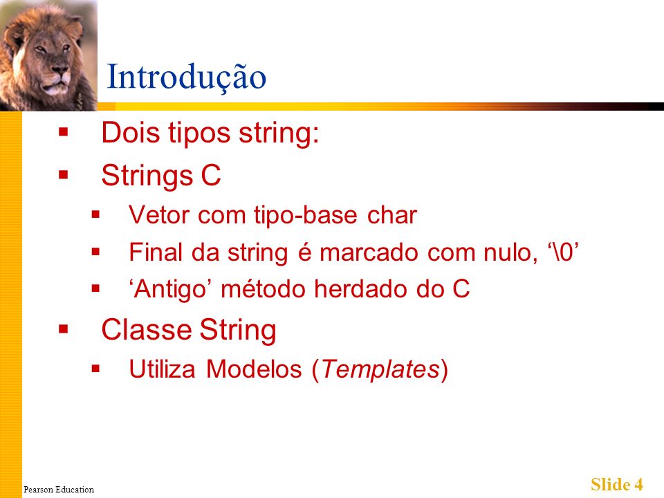 Pearson Education Slide 4 Introdução Dois tipos string: Strings C Vetor com tipo-base char Final da string é marcado com nulo, \0 Antigo método herdado do C Classe String Utiliza Modelos (Templates)