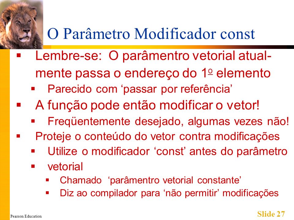 Pearson Education Slide 27 O Parâmetro Modificador const Lembre-se: O parâmentro vetorial atual- mente passa o endereço do 1 o elemento Parecido com passar por referência A função pode então modificar o vetor.
