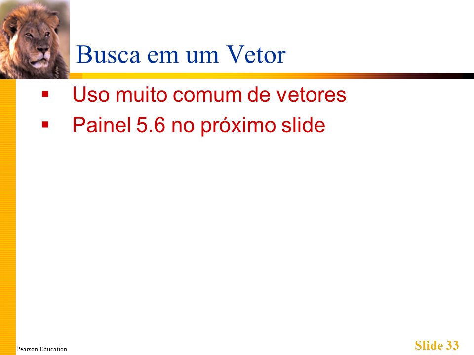 Pearson Education Slide 33 Busca em um Vetor Uso muito comum de vetores Painel 5.6 no próximo slide