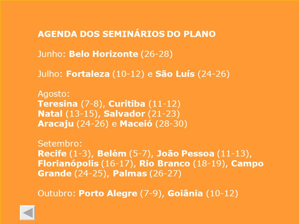 AGENDA DOS SEMINÁRIOS DO PLANO Junho: Belo Horizonte (26-28) Julho: Fortaleza (10-12) e São Luís (24-26) Agosto: Teresina (7-8), Curitiba (11-12) Natal (13-15), Salvador (21-23) Aracaju (24-26) e Maceió (28-30) Setembro: Recife (1-3), Belém (5-7), João Pessoa (11-13), Florianópolis (16-17), Rio Branco (18-19), Campo Grande (24-25), Palmas (26-27) Outubro: Porto Alegre (7-9), Goiânia (10-12)