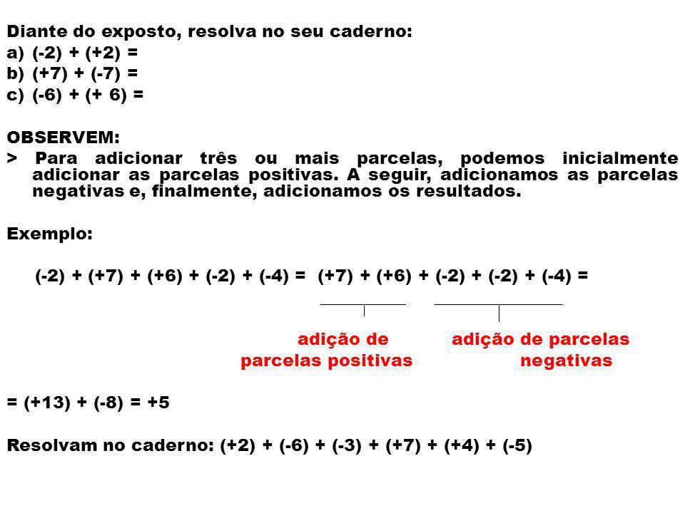 Diante do exposto, resolva no seu caderno: a)(-2) + (+2) = b)(+7) + (-7) = c)(-6) + (+ 6) = OBSERVEM: > Para adicionar três ou mais parcelas, podemos inicialmente adicionar as parcelas positivas.