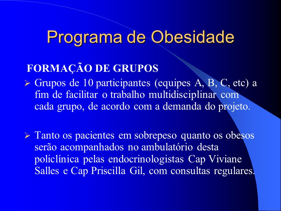 Programa de Obesidade FORMAÇÃO DE GRUPOS Grupos de 10 participantes (equipes A, B, C, etc) a fim de facilitar o trabalho multidisciplinar com cada grupo, de acordo com a demanda do projeto.
