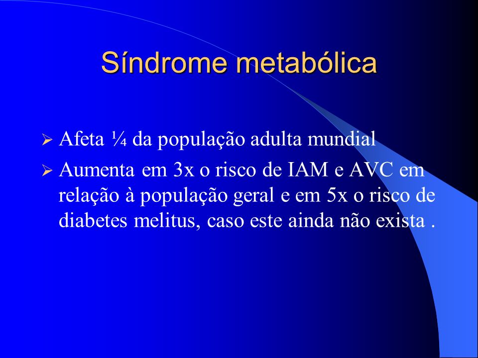 Síndrome metabólica Afeta ¼ da população adulta mundial Aumenta em 3x o risco de IAM e AVC em relação à população geral e em 5x o risco de diabetes melitus, caso este ainda não exista.