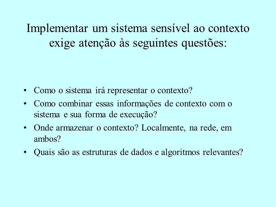 Implementar um sistema sensível ao contexto exige atenção às seguintes questões: Como o sistema irá representar o contexto.