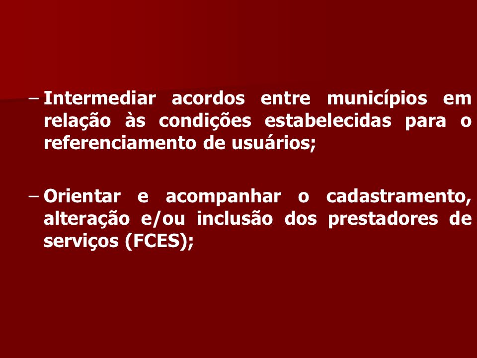 – –Intermediar acordos entre municípios em relação às condições estabelecidas para o referenciamento de usuários; – –Orientar e acompanhar o cadastramento, alteração e/ou inclusão dos prestadores de serviços (FCES);