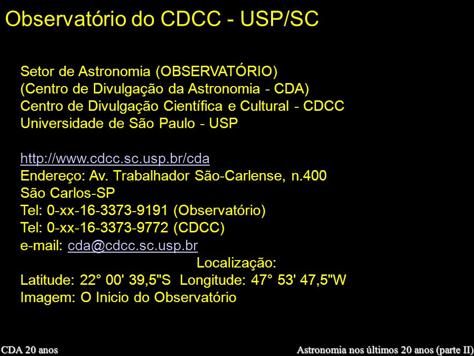 CDA 20 anos Astronomia nos últimos 20 anos (parte II) Observatório do CDCC - USP/SC Setor de Astronomia (OBSERVATÓRIO) (Centro de Divulgação da Astronomia - CDA) Centro de Divulgação Científica e Cultural - CDCC Universidade de São Paulo - USP   Endereço: Av.