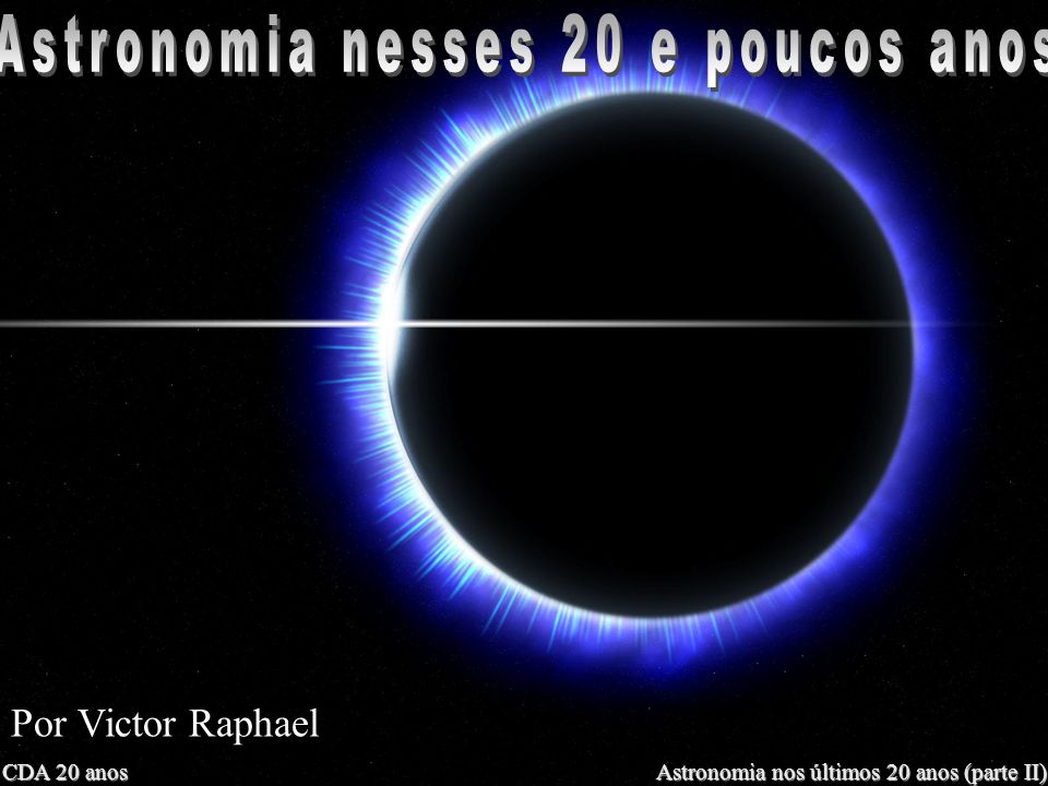 CDA 20 anos Astronomia nos últimos 20 anos (parte II) Por Victor Raphael