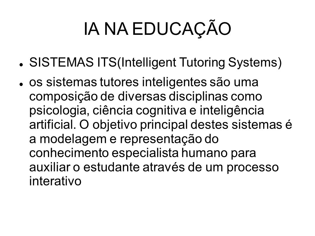 IA NA EDUCAÇÃO SISTEMAS ITS(Intelligent Tutoring Systems) os sistemas tutores inteligentes são uma composição de diversas disciplinas como psicologia, ciência cognitiva e inteligência artificial.