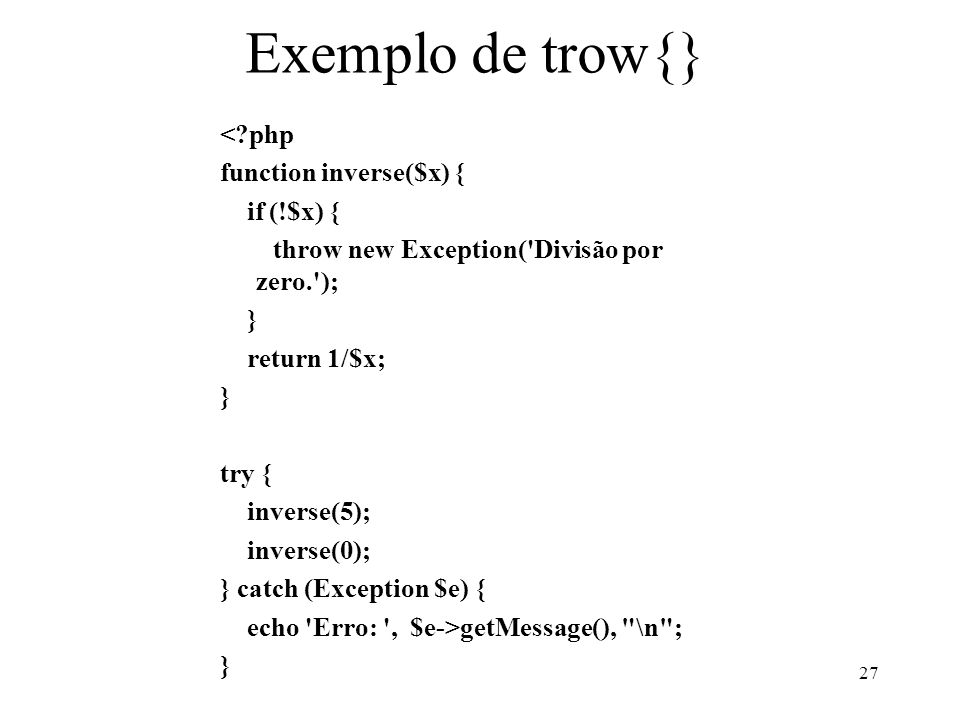 Exemplo de trow{} < php function inverse($x) { if (!$x) { throw new Exception( Divisão por zero. ); } return 1/$x; } try { inverse(5); inverse(0); } catch (Exception $e) { echo Erro: , $e->getMessage(), \n ; } 27