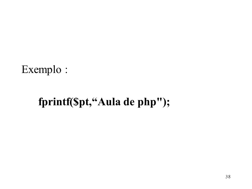 Exemplo : fprintf($pt,Aula de php ); 38