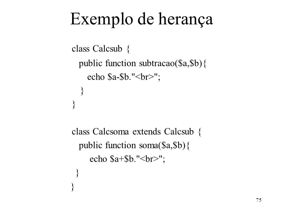Exemplo de herança class Calcsub { public function subtracao($a,$b){ echo $a-$b. ; } class Calcsoma extends Calcsub { public function soma($a,$b){ echo $a+$b. ; } 75