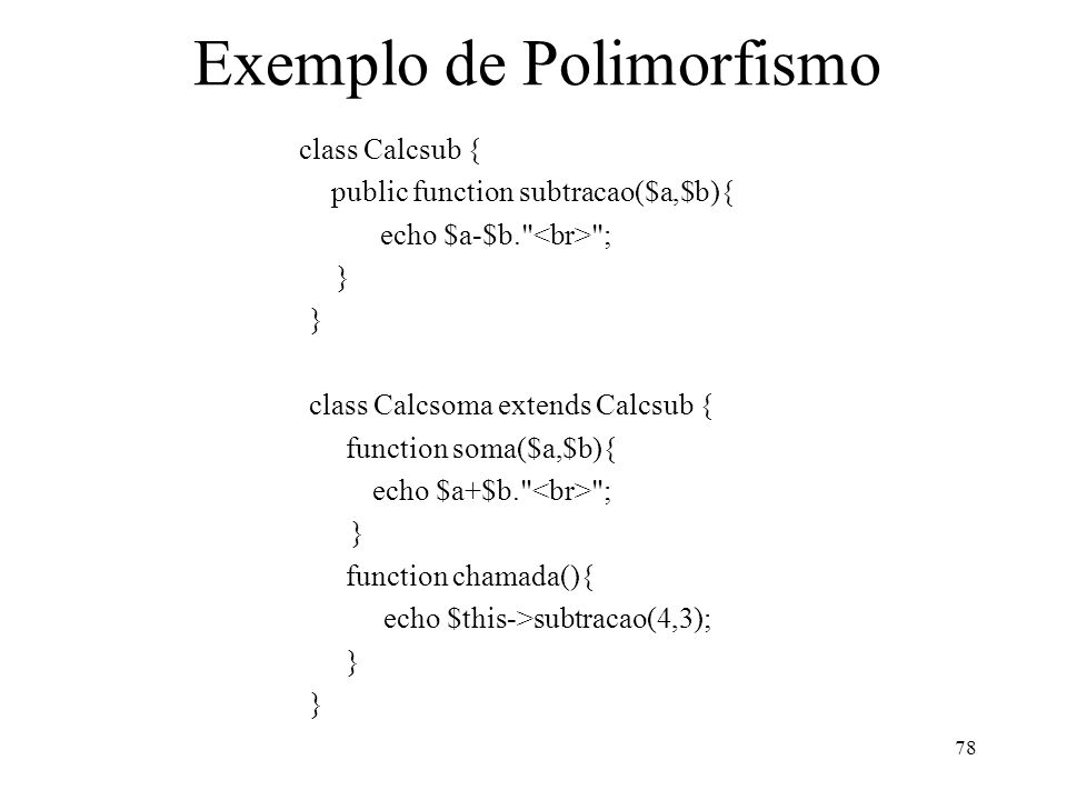 Exemplo de Polimorfismo class Calcsub { public function subtracao($a,$b){ echo $a-$b. ; } class Calcsoma extends Calcsub { function soma($a,$b){ echo $a+$b. ; } function chamada(){ echo $this->subtracao(4,3); } 78