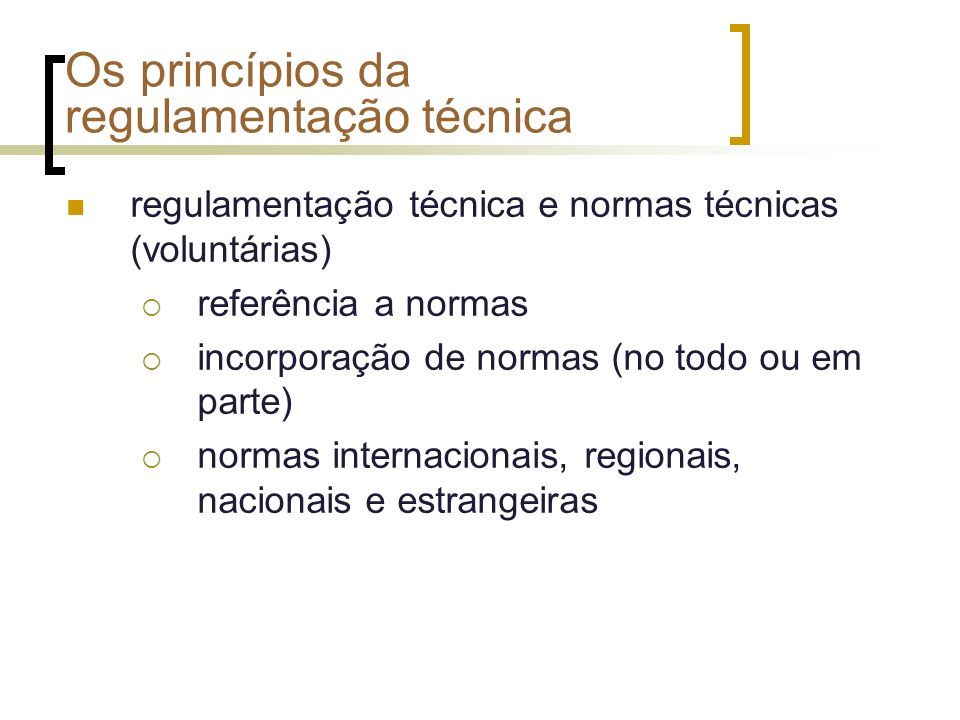 Os princípios da regulamentação técnica regulamentação técnica e normas técnicas (voluntárias) referência a normas incorporação de normas (no todo ou em parte) normas internacionais, regionais, nacionais e estrangeiras