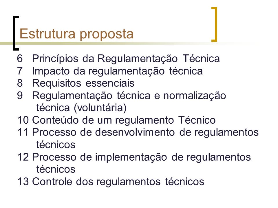 Estrutura proposta 6 Princípios da Regulamentação Técnica 7 Impacto da regulamentação técnica 8 Requisitos essenciais 9 Regulamentação técnica e normalização técnica (voluntária) 10 Conteúdo de um regulamento Técnico 11 Processo de desenvolvimento de regulamentos técnicos 12 Processo de implementação de regulamentos técnicos 13 Controle dos regulamentos técnicos