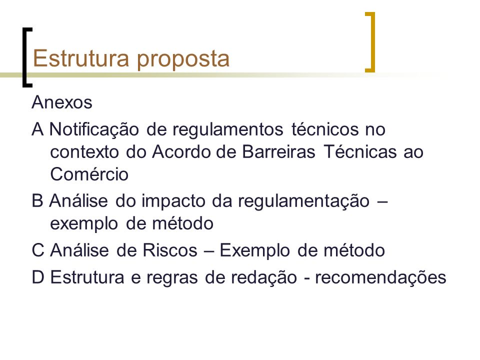 Estrutura proposta Anexos A Notificação de regulamentos técnicos no contexto do Acordo de Barreiras Técnicas ao Comércio B Análise do impacto da regulamentação – exemplo de método C Análise de Riscos – Exemplo de método D Estrutura e regras de redação - recomendações