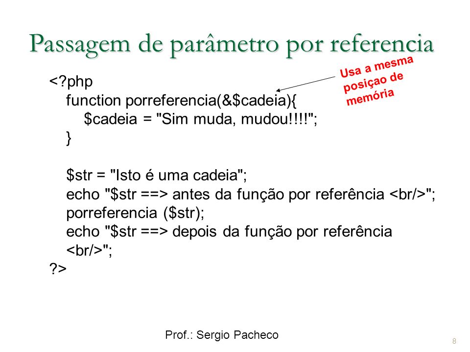 Prof.: Sergio Pacheco Passagem de parâmetro por referencia < php function porreferencia(&$cadeia){ $cadeia = Sim muda, mudou!!!! ; } $str = Isto é uma cadeia ; echo $str ==> antes da função por referência ; porreferencia ($str); echo $str ==> depois da função por referência ; > 8 Usa a mesma posiçao de memória