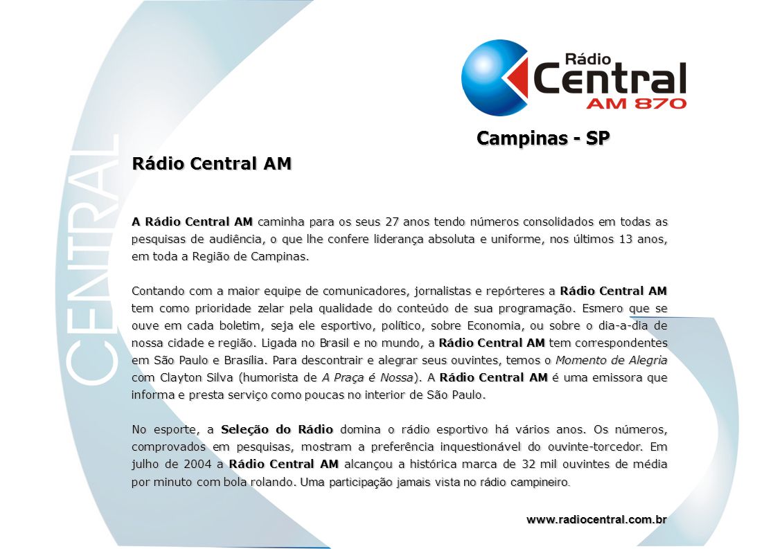 Rádio Central AM A Rádio Central AM caminha para os seus 27 anos tendo números consolidados em todas as pesquisas de audiência, o que lhe confere liderança absoluta e uniforme, nos últimos 13 anos, em toda a Região de Campinas.