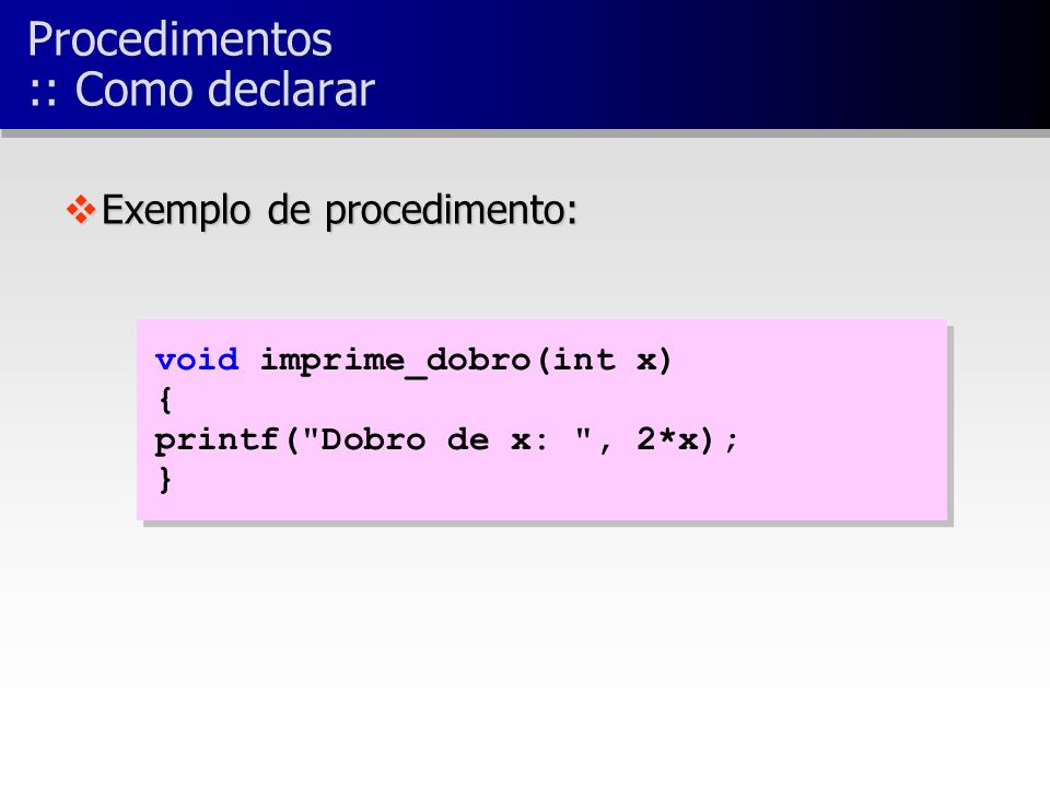 void imprime_dobro(int x) { printf( Dobro de x: , 2*x); } void imprime_dobro(int x) { printf( Dobro de x: , 2*x); } vExemplo de procedimento: Procedimentos :: Como declarar