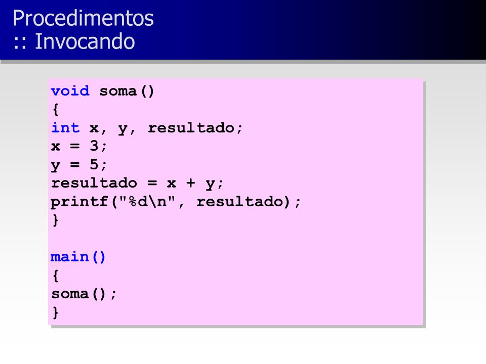 void soma() { int x, y, resultado; x = 3; y = 5; resultado = x + y; printf( %d\n , resultado); } main() { soma(); } void soma() { int x, y, resultado; x = 3; y = 5; resultado = x + y; printf( %d\n , resultado); } main() { soma(); } Procedimentos :: Invocando