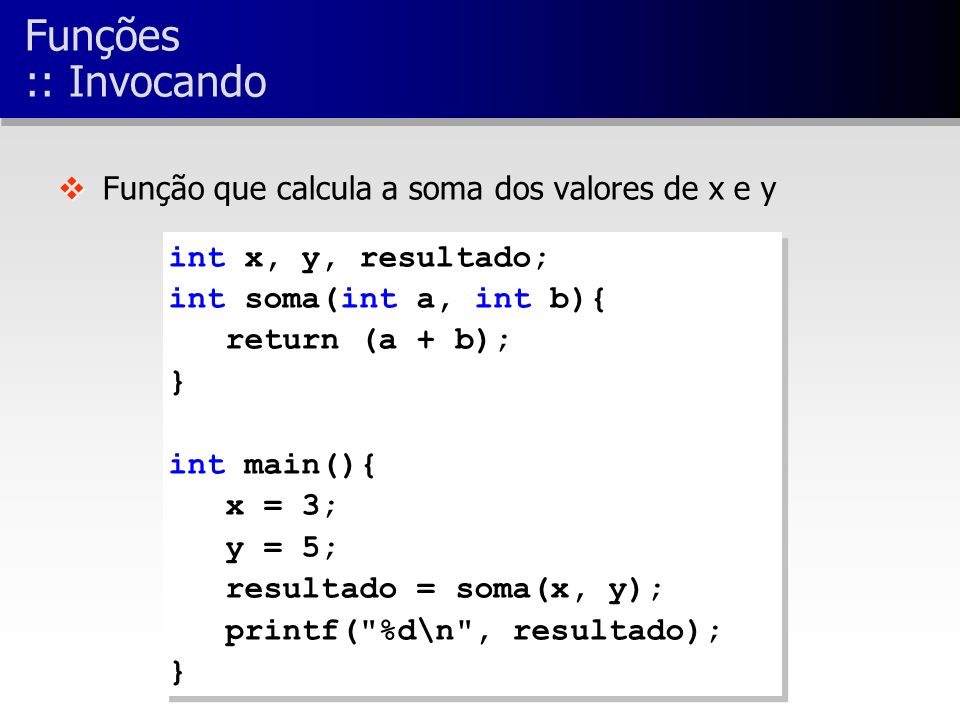 int x, y, resultado; int soma(int a, int b){ return (a + b); } int main(){ x = 3; y = 5; resultado = soma(x, y); printf( %d\n , resultado); } int x, y, resultado; int soma(int a, int b){ return (a + b); } int main(){ x = 3; y = 5; resultado = soma(x, y); printf( %d\n , resultado); } v v Função que calcula a soma dos valores de x e y Funções :: Invocando