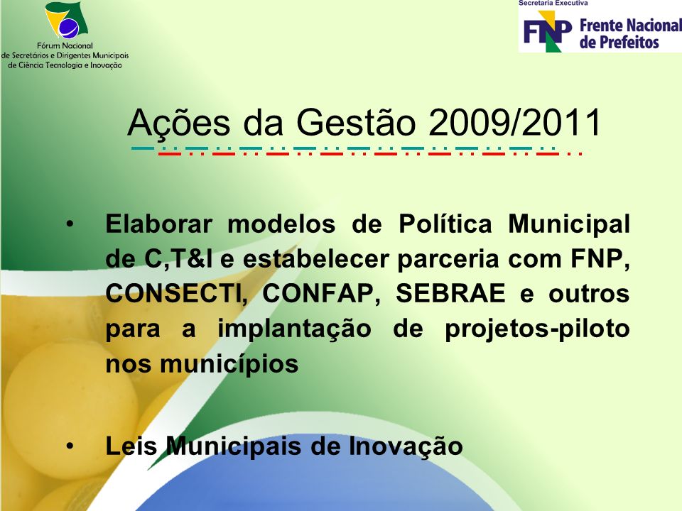 Elaborar modelos de Política Municipal de C,T&I e estabelecer parceria com FNP, CONSECTI, CONFAP, SEBRAE e outros para a implantação de projetos-piloto nos municípios Leis Municipais de Inovação Ações da Gestão 2009/2011