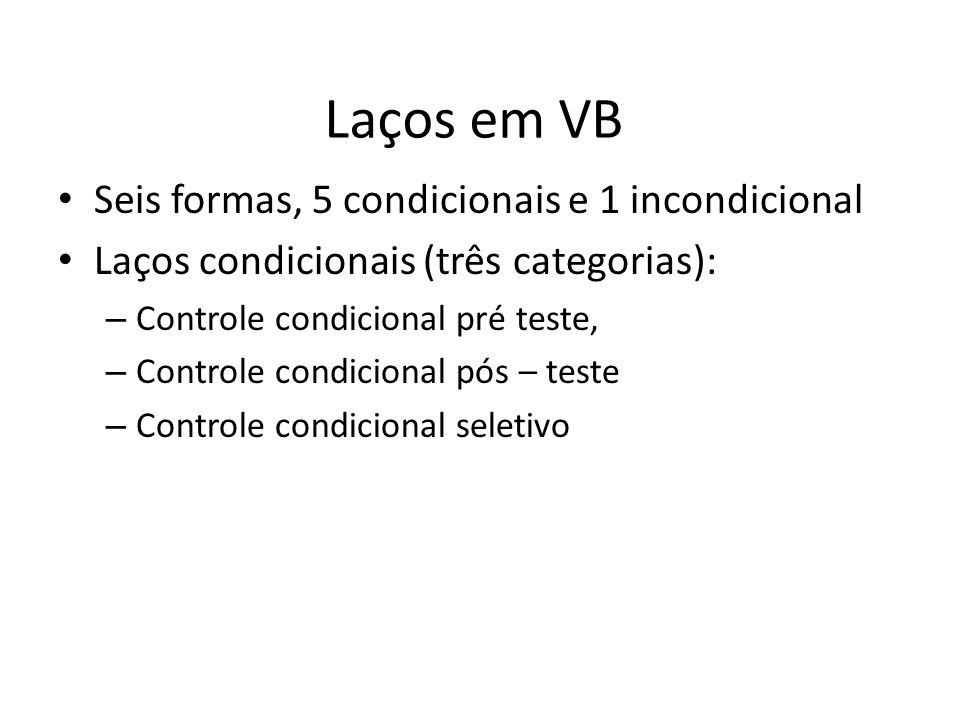 Laços em VB Seis formas, 5 condicionais e 1 incondicional Laços condicionais (três categorias): – Controle condicional pré teste, – Controle condicional pós – teste – Controle condicional seletivo