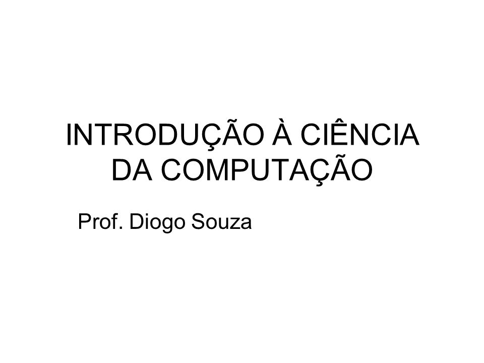 INTRODUÇÃO À CIÊNCIA DA COMPUTAÇÃO Prof. Diogo Souza