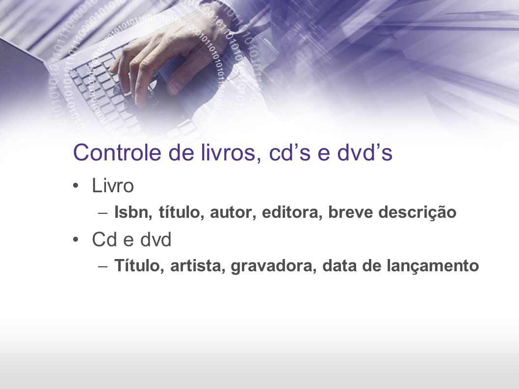Controle de livros, cds e dvds Livro –Isbn, título, autor, editora, breve descrição Cd e dvd –Título, artista, gravadora, data de lançamento