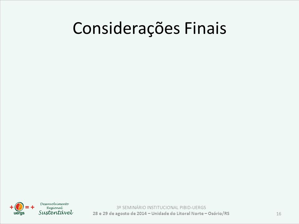 Considerações Finais 3º SEMINÁRIO INSTITUCIONAL PIBID-UERGS 28 e 29 de agosto de 2014 – Unidade do Litoral Norte – Osório/RS 16