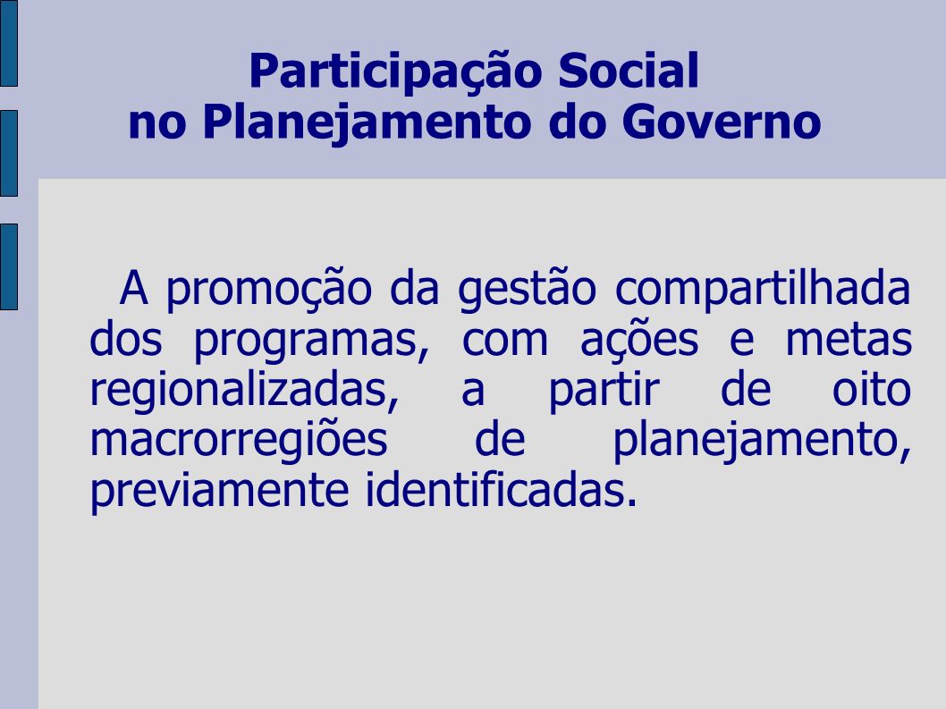 Participação Social no Planejamento do Governo A promoção da gestão compartilhada dos programas, com ações e metas regionalizadas, a partir de oito macrorregiões de planejamento, previamente identificadas.